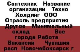 Сантехник › Название организации ­ Техно-Холдинг, ООО › Отрасль предприятия ­ Другое › Минимальный оклад ­ 40 000 - Все города Работа » Вакансии   . Чувашия респ.,Новочебоксарск г.